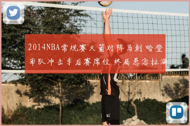 2014NBA常规赛火箭对阵马刺 哈登率队冲击季后赛席位 终局悬念拉满