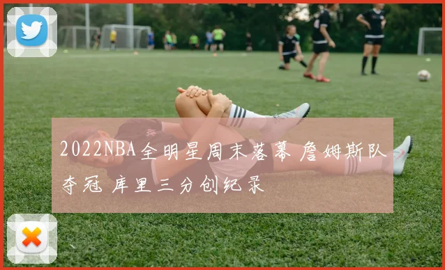 2022NBA全明星周末落幕 詹姆斯队夺冠 库里三分创纪录