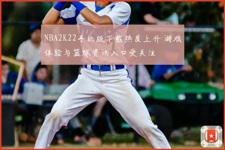 NBA2K22手机版下载热度上升 游戏体验与篮球资讯入口受关注