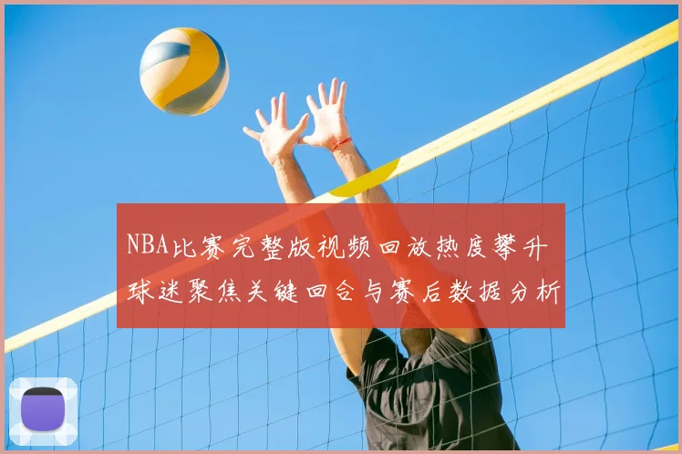 NBA比赛完整版视频回放热度攀升 球迷聚焦关键回合与赛后数据分析