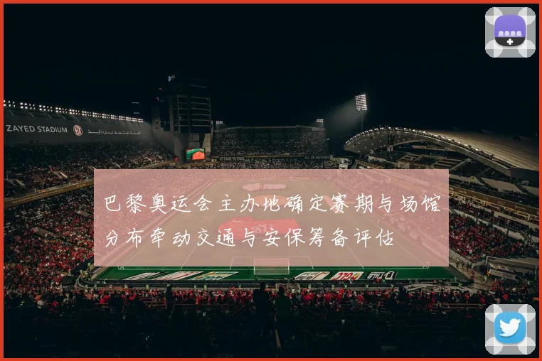 巴黎奥运会主办地确定赛期与场馆分布牵动交通与安保筹备评估