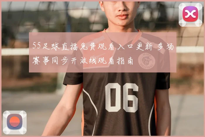 55足球直播免费观看入口更新 多场赛事同步开放线观看指南