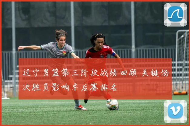 辽宁男篮第三阶段战绩回顾 关键场次胜负影响季后赛排名