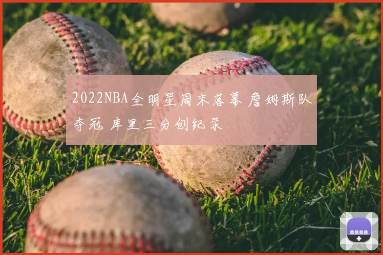 2022NBA全明星周末落幕 詹姆斯队夺冠 库里三分创纪录