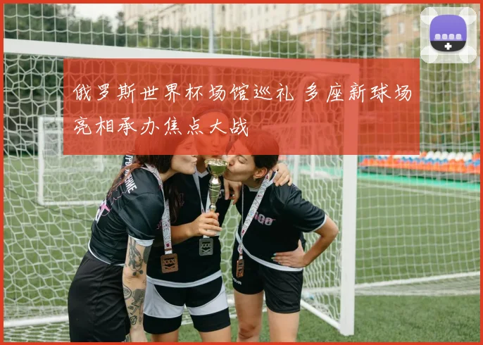 俄罗斯世界杯场馆巡礼 多座新球场亮相承办焦点大战