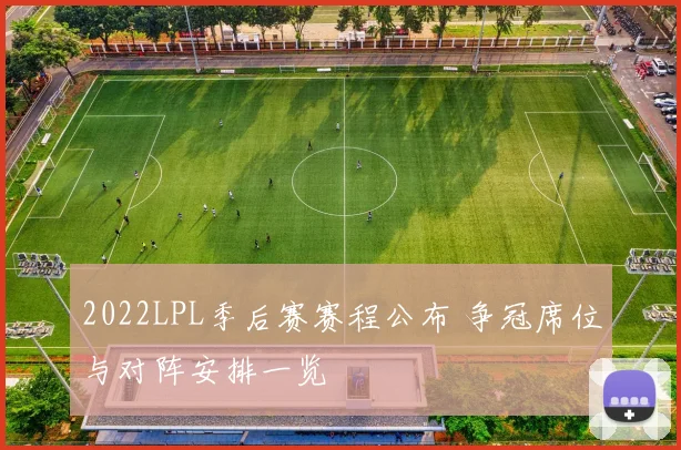 2022LPL季后赛赛程公布 争冠席位与对阵安排一览