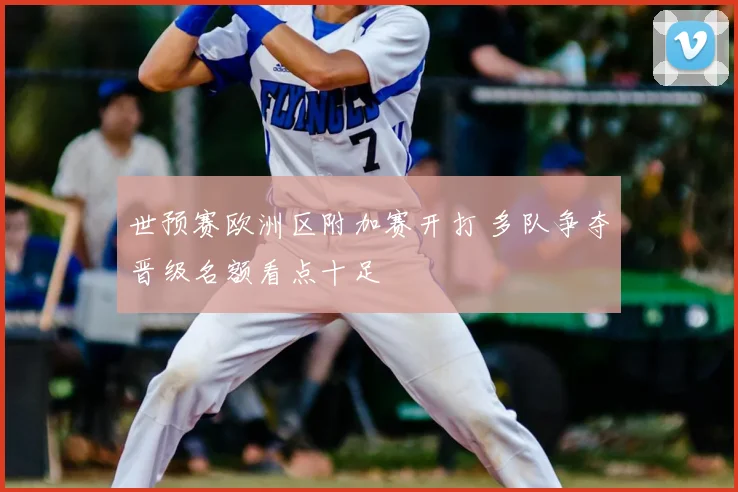 世预赛欧洲区附加赛开打 多队争夺晋级名额看点十足