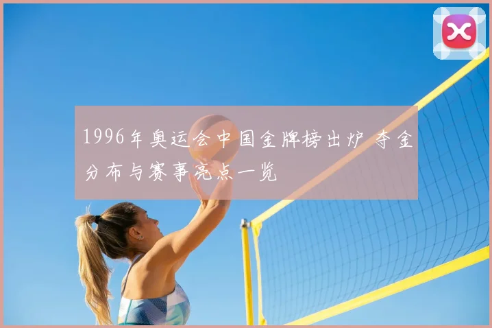 1996年奥运会中国金牌榜出炉 夺金分布与赛事亮点一览