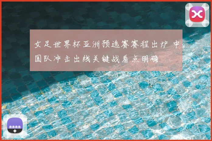 女足世界杯亚洲预选赛赛程出炉 中国队冲击出线关键战看点明确