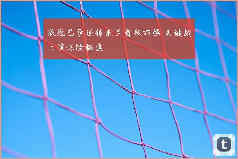 欧冠巴萨逆转米兰晋级四强 关键战上演惊险翻盘