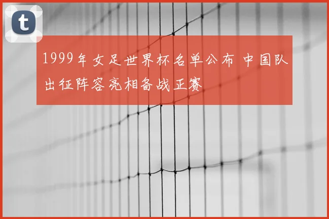 1999年女足世界杯名单公布 中国队出征阵容亮相备战正赛
