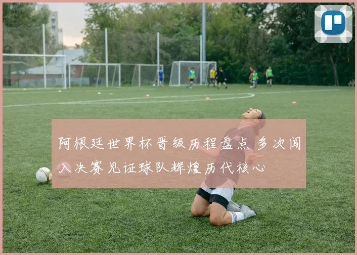 阿根廷世界杯晋级历程盘点 多次闯入决赛见证球队辉煌历代核心