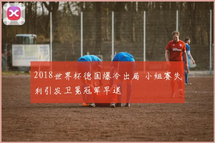 2018世界杯德国爆冷出局 小组赛失利引发卫冕冠军早退