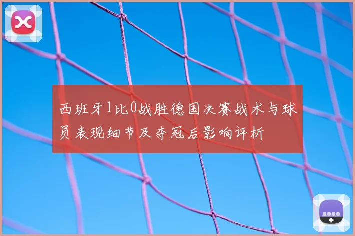 西班牙1比0战胜德国决赛战术与球员表现细节及夺冠后影响评析