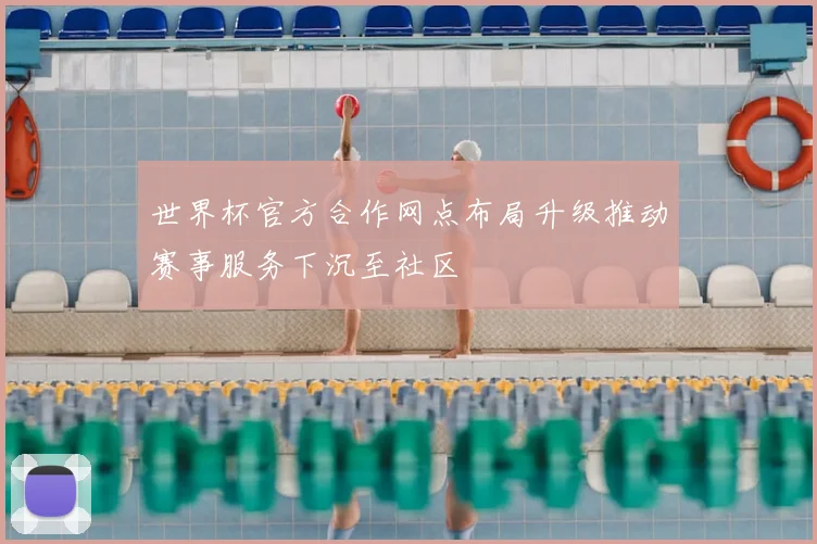 世界杯官方合作网点布局升级推动赛事服务下沉至社区