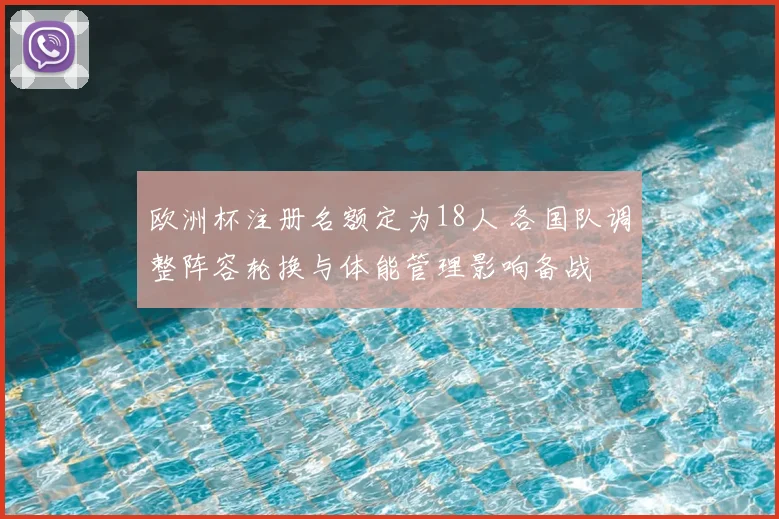 欧洲杯注册名额定为18人 各国队调整阵容轮换与体能管理影响备战