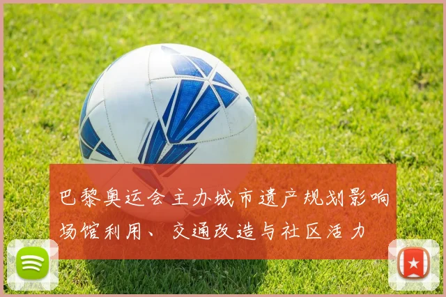 巴黎奥运会主办城市遗产规划影响场馆利用、交通改造与社区活力
