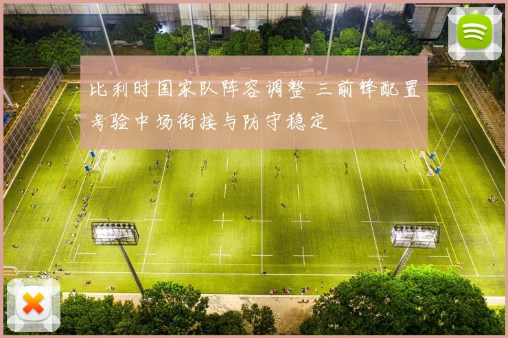 比利时国家队阵容调整 三前锋配置考验中场衔接与防守稳定